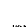 lady_phenyx: Blinking curser on white with smalled text "It Mocks Me" (It Mocks Me)