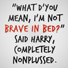sdk: "What d'you mean, I'm not brave in bed?" said Harry, completely nonplussed. (hp - harry quote brave in bed)