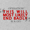 jadesfire: [text] Operation 'this will most likely end badly' is a go (Operation this will end badly)