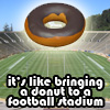 pinesandmaples: A donut, floating above a football stadium with the text "It's like bringing a donut to a football stadium." (stupid you: donut)