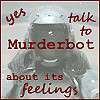 celli: An image of Murderbot with the quote "Yes, talk to Murderbot about its feelings" (Murderbot feelings ugh)