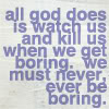 jer: Blue text on a light blue field: All god does is watch us and kill us when we get boring. we must never, ever be boring. (Never be boring)