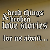 fullupwithfire: text from Dolls of New Albion: "Dead things & broken love stories for us await" (words | broken love stories)