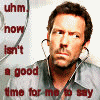killing_rose: uhm. now isn't a good time to say nyah nyah, i can't hear you is it? nah, didn't think so. Text is next to House. (House)