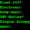 fluffymormegil: Front 242? Electronic body music. VNV Nation? Elegiac bleepy music. (ebm)