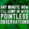forests_of_fire: Text: "Any minute now, I'll jump in with pointless observations" (Pointless observations)