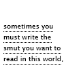 linky: Ao3 tag saying: sometimes you must write the smut you want to read in this world (Writing - Too Real)