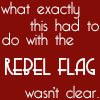 ar: "What exactly this had to do with the rebel flag wasn't clear." - Tony Horwitz, "Confederates in the Attic" (misc - the rebel flag)