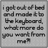 enchantedsleeper: A grey icon with all lower-case black text reading, i got out of bed and made it to the keyboard, what more do you want from me?! (whatmore)