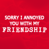 murklins: angry red background, white text: SORRY I ANNOYED YOU WITH MY FRIENDSHIP (friendship, you know you love me)