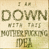 stealth_noodle: Text: I AM DOWN WITH THIS MOTHERFUCKING IDEA (down with this idea)