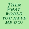 pegkerr: (Then what would you have me do?)