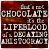 sara: That's not chocolate, it's the lifeblood of a decaying aristocracy (chocolate)
