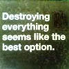 striped: "Destroying everything seems like the best option." (raeg)