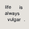 synchronicity2: ([text] life is vulgar)