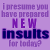 sanj: "I assume you've prepared new insults for today?" (New insults?)