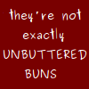 catechism: text only: "they're not exactly unbuttered buns." quote from CHASING RAINBOWS, obviously. (CHASING RAINBOWS - unbuttered buns)