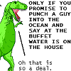musesfool: only if you promise to punch a guy into the ocean and say at the buffet water is on the house (at the chinese buffet)