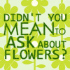 galateus: Didn't you mean to ask about FLOWERS? (Dnyarri's flowers)