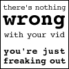 laurashapiro: text only: there's nothing wrong with your vid, you're just freaking out (vidding: freaking out)