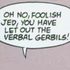 milkymoon: Oh, no, foolish Jed, you have let out the Verbal Gerbils! (Verbal Gerbils.)