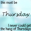 firiel: This must be Thursday. I never could get the hang of Thursdays. (H2G2 Thursday)