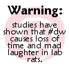 zarhooie: Text: Warning: studies have shown that #dw causes loss of time and mad laughter in lab rats.  (DW: mad laughter in lab rats)