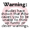 zarhooie: Text: Warning: studies have shown that #dw causes you to be unable to think up funny or clever warnings  (DW: unfunny warnings)
