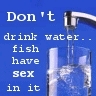 artemis10002000: Don't drink water... fish have sex in it (Default)