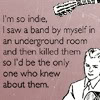 ext_81845: "So indie, I saw a band by myself in an underground room, then killed them so I'd be the only one who knew about them." (INDIE AND OBSCURE)