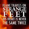 serpentine: Flame travels on strange feet. His heart is never the same twice (Text - Flame has strange feet)