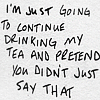 manifold: I'm just going to continue drinking my tea and pretend you didn't just say that. (tea-drinking denial)