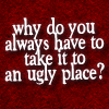 the_wanlorn: The text "Why do you always have to take it to an ugly place?" (In Plain Sight: Ugly Place)