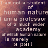 recessional: "I am not a student of human nature. I am a professor of a wider academy, of which human nature is merely a part." (personal; monkeys are funny)