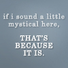 juniperphoenix: Text: "if i sound a little mystical here, THAT'S BECAUSE IT IS." (Mystical)