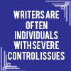actionreaction: text: writers are often individuals with severe control issues ([writing] severe control issues)
