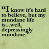 gnomad: "I know it's hard to believe, but my mundane life is...well, depressingly mundane." (Mina- Quote Mundane Life)