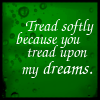 snow: Text: Tread softly, because you tread upon my dreams. Image: Green bubbles. (careful there)