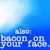 flyingthesky: Blue and white icon that reads "also: bacon on your face." (text: bacon on your face)