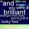 flyingthesky: "and here we thought you were a brilliant strategist when really you're just a lucky fool." (text: brilliant fool)