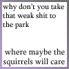 sabinetzin: Why don't you take that weak shit to the park, where maybe the squirrels will care (squidbillies - weak shit)