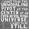 pipisafoat: text: i want to be the unwobbling pivot at the center of an ever-revolving universe. i want to be still. (unwobbling pivot)