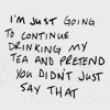 recessional: text: "I'm going to continue drinking my tea and pretend you didn't just say that." (personal; my evens are incapable)