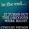 grey_gazania: text: in the end, it turns out the greyjoys were right. cthulhu fhtagn. (that frabjous day; cthulhu callay!)