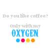 musyc: Do you like coffee? Only with my oxygen. (Coffee: With oxygen)