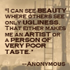 nightmachinery: "I can see BEAUTY where others see only UGLINESS. I guess that makes me an ARTIST or a PERSON OF VERY POOR TASTE." -Anon (Echo - Beauty)