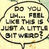 nightmachinery: Comic speech-bubble: "Do you... uh... feel like this is just a little bit weird?" (Gen - A little bit weird)