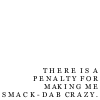 musyc: Text only: There is a penalty for making me smack-dab crazy (Text: Smack-dab crazy)