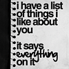 ticktocktober: "i have a list of things i like about you -- it says <i>'everything'</i> on it" (lurv)