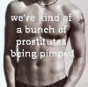 cathexys: Justin: we're kind of a bunch of prostitutes being pimped  (JT) (smile)